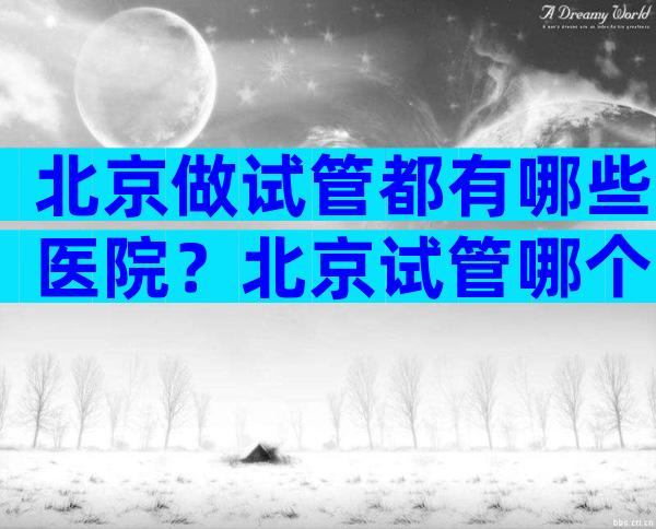 北京做试管都有哪些医院？北京试管哪个医院成功率高？