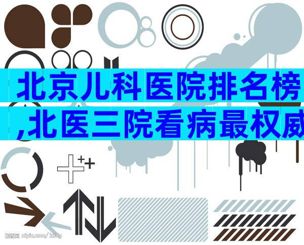 北京儿科医院排名榜,北医三院看病最权威!