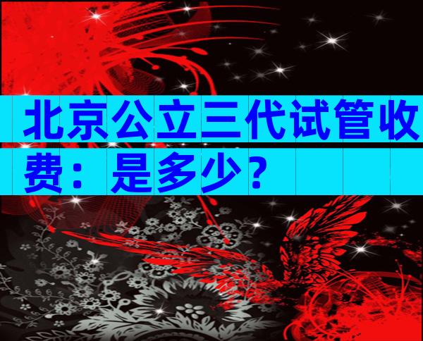 北京公立三代试管收费：是多少？