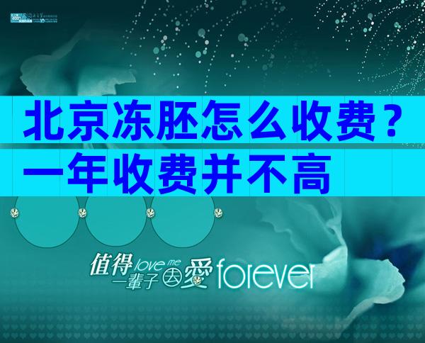 北京冻胚怎么收费？一年收费并不高