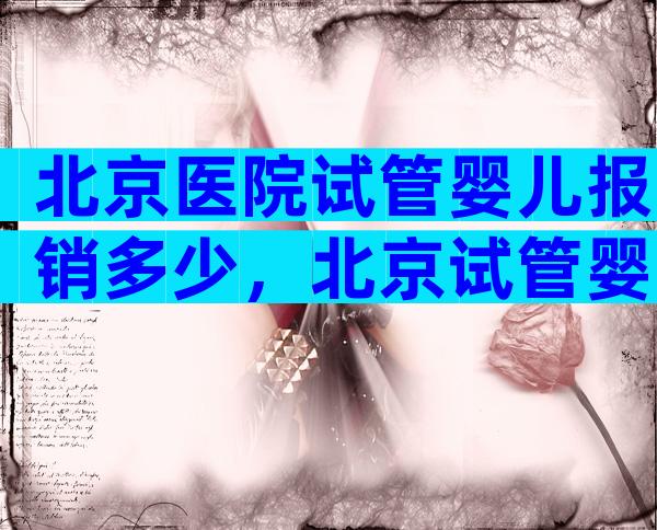 北京医院试管婴儿报销多少，北京试管婴儿多少钱,能报销吗