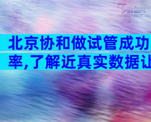 北京协和做试管成功率,了解近真实数据让你更安心。