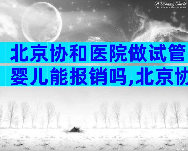 北京协和医院做试管婴儿能报销吗,北京协和医院做试管多少钱