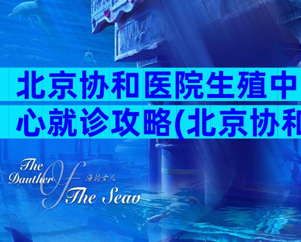 北京协和医院生殖中心就诊攻略(北京协和医院生殖中心专家出诊表)