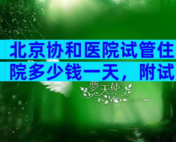 北京协和医院试管住院多少钱一天，附试管床位收费参考！