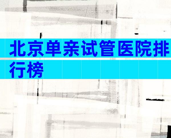 北京单亲试管医院排行榜