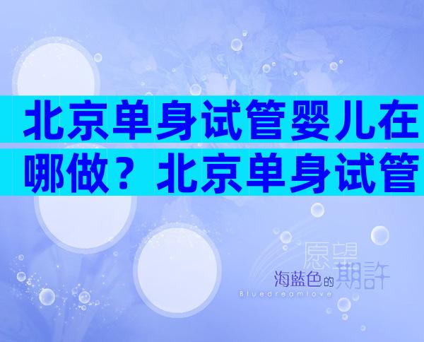 北京单身试管婴儿在哪做？北京单身试管婴儿在哪做好？