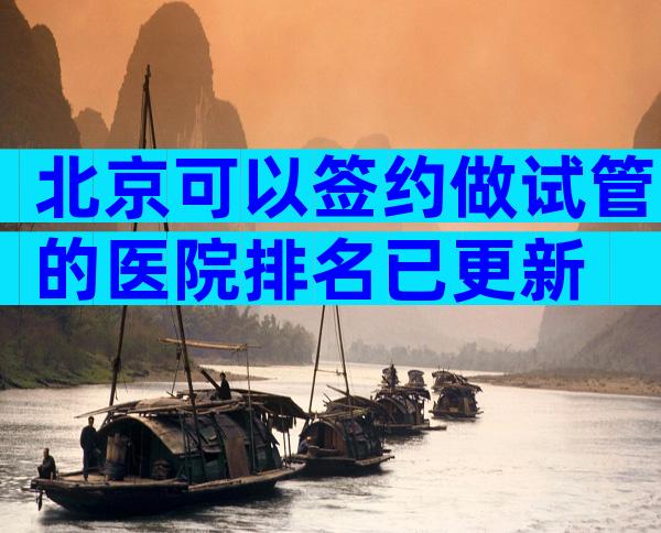 北京可以签约做试管的医院排名已更新