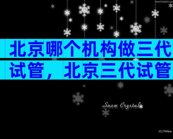 北京哪个机构做三代试管，北京三代试管大概多少钱