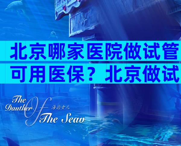 北京哪家医院做试管可用医保？北京做试管可以用医保吗？
