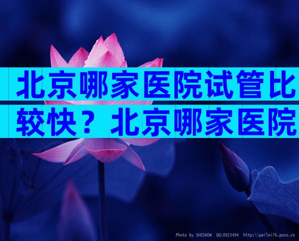 北京哪家医院试管比较快？北京哪家医院试管比较快？