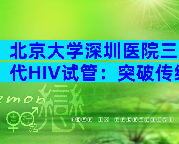 北京大学深圳医院三代HIV试管：突破传统HIV检测技术