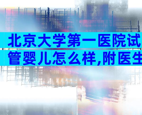 北京大学第一医院试管婴儿怎么样,附医生团队和生殖技术