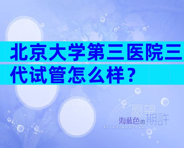 北京大学第三医院三代试管怎么样？