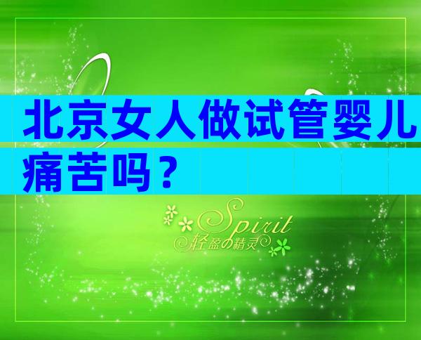 北京女人做试管婴儿痛苦吗？
