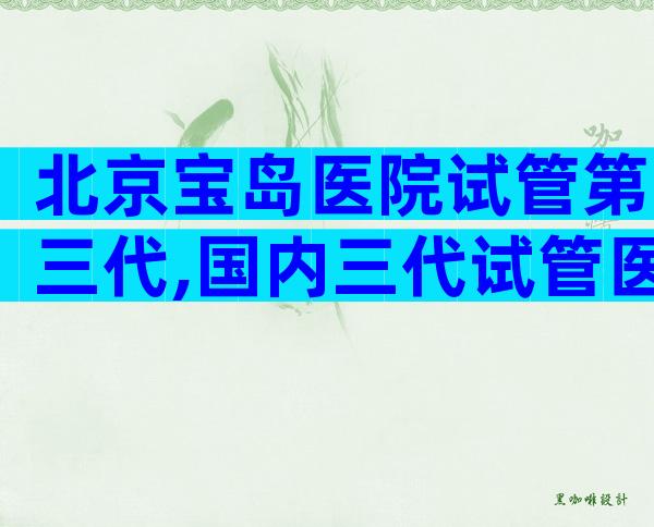 北京宝岛医院试管第三代,国内三代试管医院排名