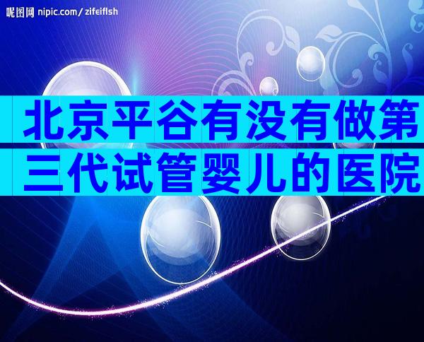 北京平谷有没有做第三代试管婴儿的医院？