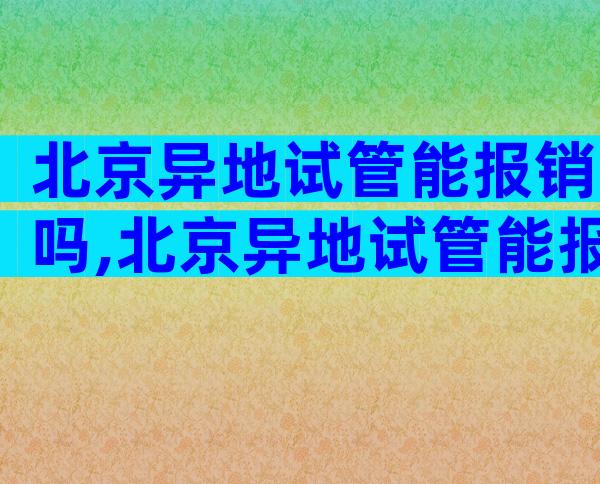 北京异地试管能报销吗,北京异地试管能报销吗医保