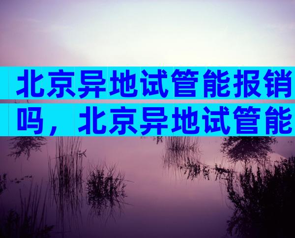 北京异地试管能报销吗，北京异地试管能报销吗医保