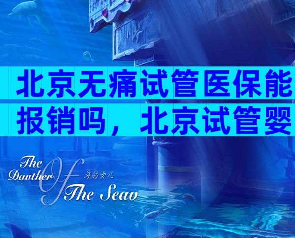 北京无痛试管医保能报销吗，北京试管婴儿多少钱,能报销吗