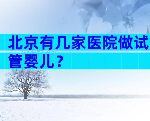 北京有几家医院做试管婴儿？