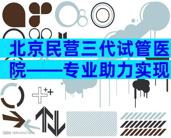 北京民营三代试管医院——专业助力实现生育梦想