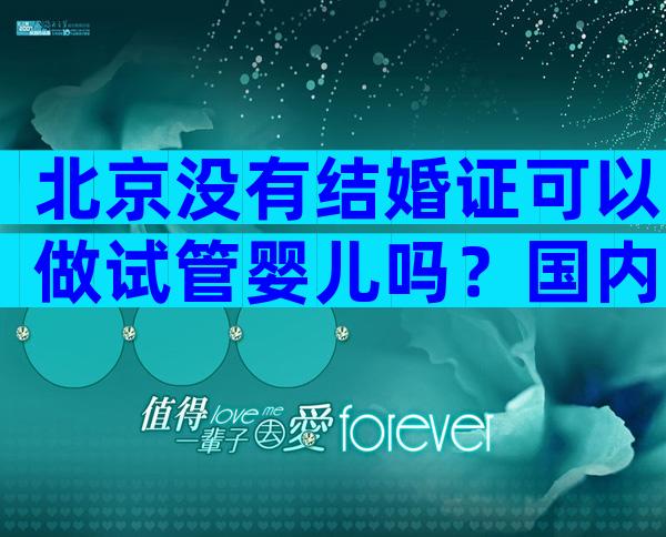 北京没有结婚证可以做试管婴儿吗？国内哪里做试管不需要结婚症