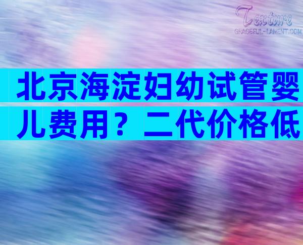北京海淀妇幼试管婴儿费用？二代价格低至4万元