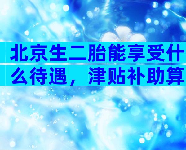 北京生二胎能享受什么待遇，津贴补助算其一
