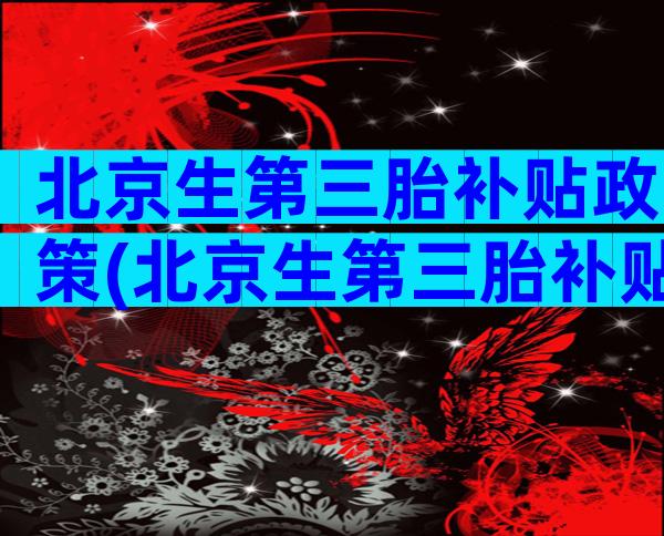 北京生第三胎补贴政策(北京生第三胎补贴政策最新)