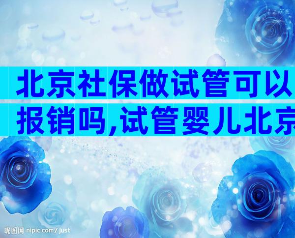 北京社保做试管可以报销吗,试管婴儿北京社保有报销吗