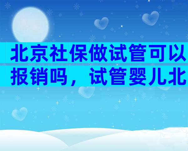 北京社保做试管可以报销吗，试管婴儿北京社保有报销吗