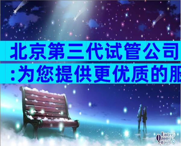 北京第三代试管公司:为您提供更优质的服务