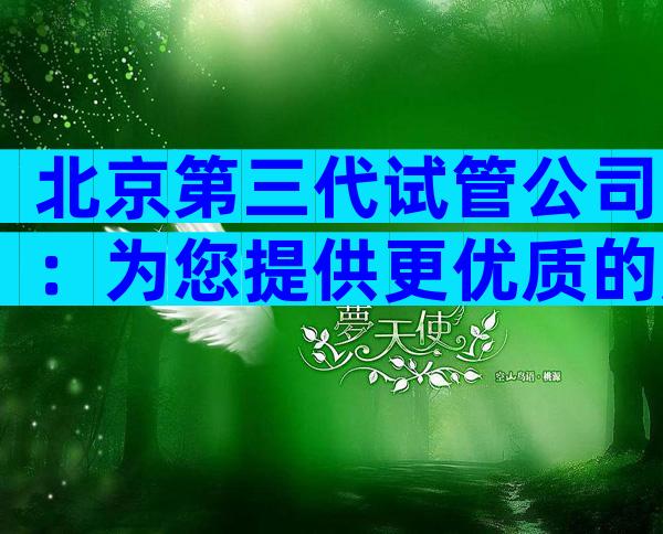 北京第三代试管公司：为您提供更优质的服务
