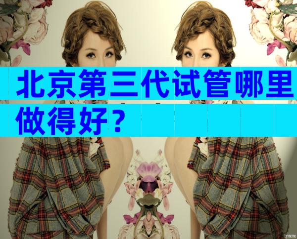北京第三代试管哪里做得好？