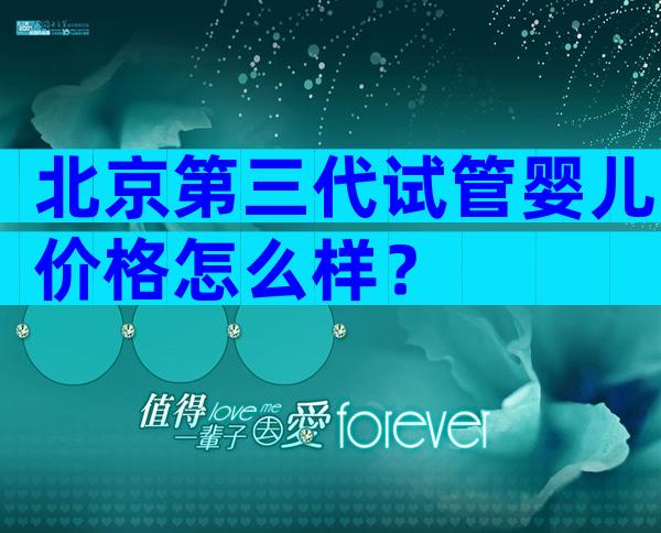 北京第三代试管婴儿价格怎么样？