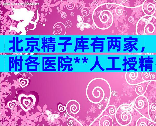 北京精子库有两家，附各医院**人工授精费用一览表