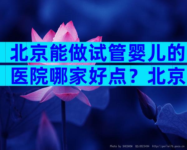 北京能做试管婴儿的医院哪家好点？北京可以做试管的医院？