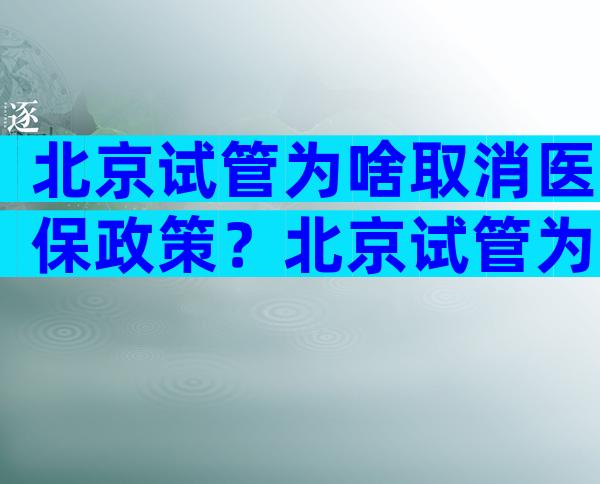 北京试管为啥取消医保政策？北京试管为啥取消医保政策了？