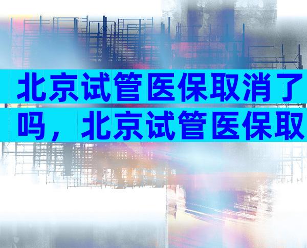 北京试管医保取消了吗，北京试管医保取消了吗现在