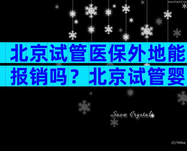 北京试管医保外地能报销吗？北京试管婴儿可以用医保吗？