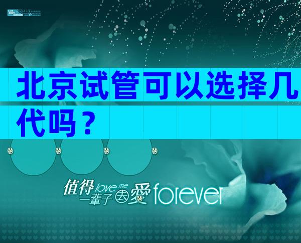 北京试管可以选择几代吗？
