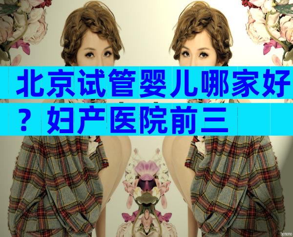 北京试管婴儿哪家好？妇产医院前三