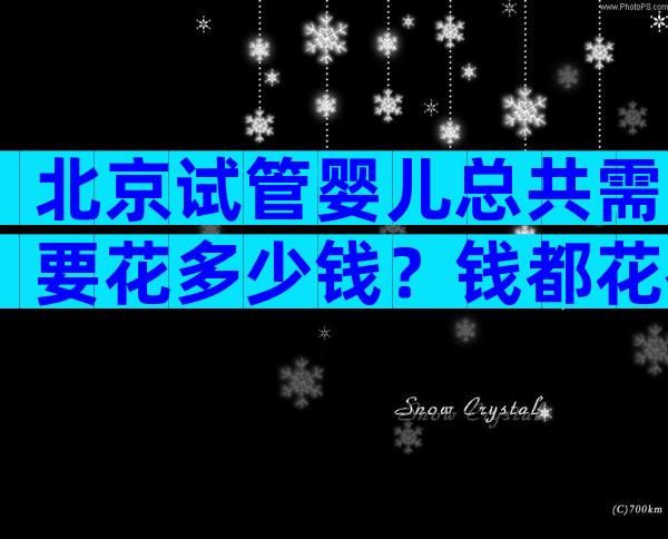 北京试管婴儿总共需要花多少钱？钱都花在哪了？
