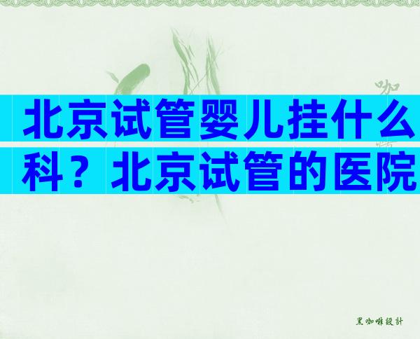 北京试管婴儿挂什么科？北京试管的医院
