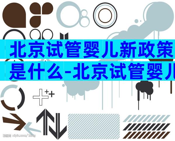 北京试管婴儿新政策是什么-北京试管婴儿流程