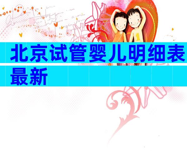 北京试管婴儿明细表最新