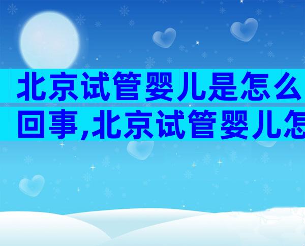 北京试管婴儿是怎么回事,北京试管婴儿怎么做的全过程