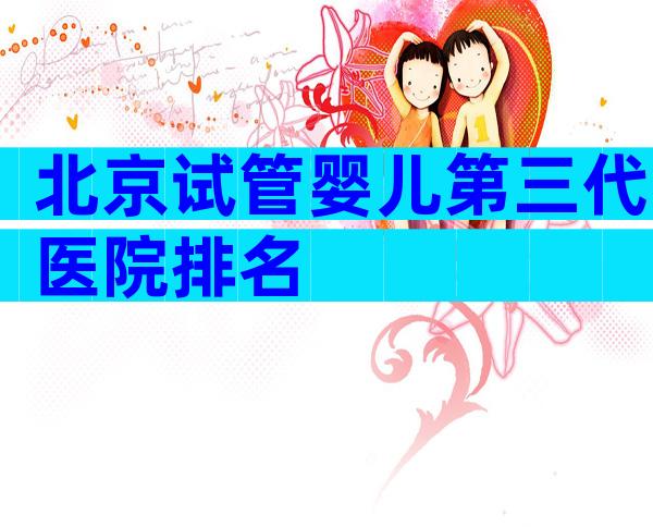北京试管婴儿第三代医院排名