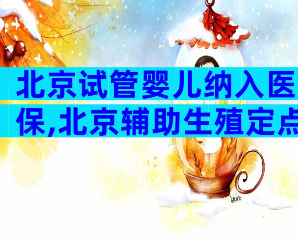 北京试管婴儿纳入医保,北京辅助生殖定点报销机构一览